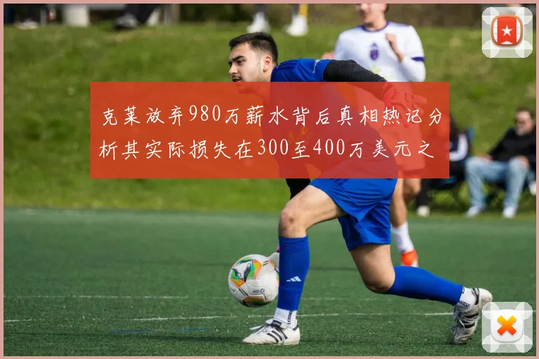 克莱放弃980万薪水背后真相热记分析其实际损失在300至400万美元之间
