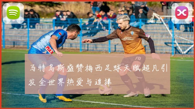马特乌斯盛赞梅西足球天赋超凡引发全世界热爱与追捧