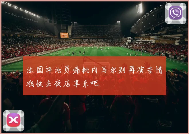 法国评论员痛批内马尔别再演苦情戏快去夜店享乐吧