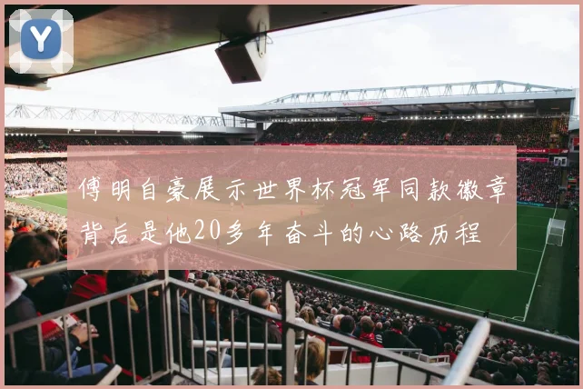 傅明自豪展示世界杯冠军同款徽章背后是他20多年奋斗的心路历程