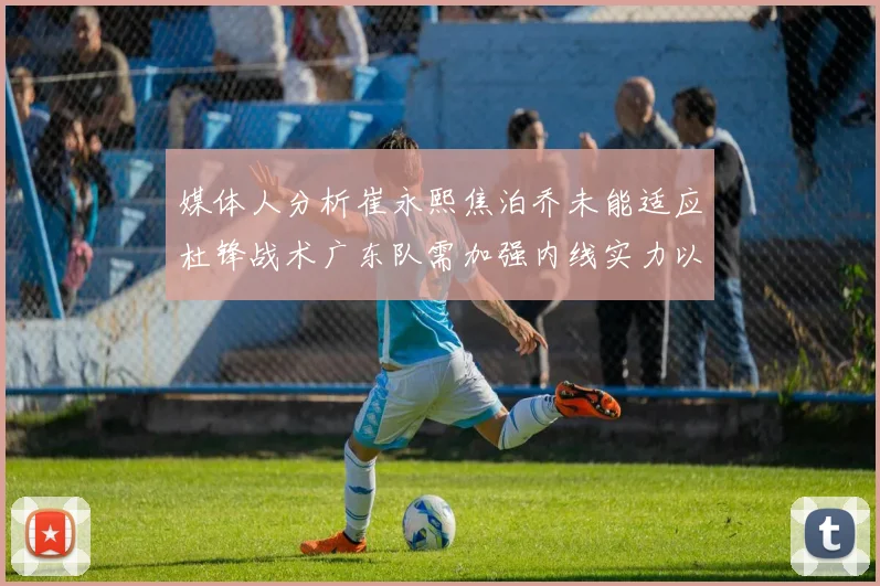 媒体人分析崔永熙焦泊乔未能适应杜锋战术广东队需加强内线实力以提升竞争力