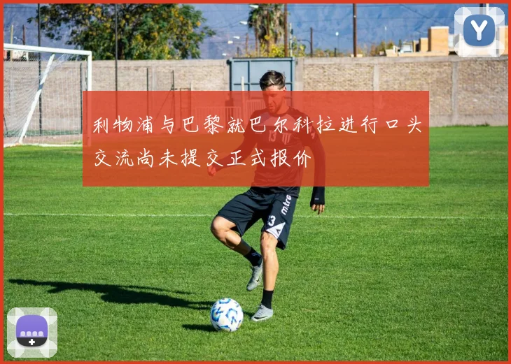 利物浦与巴黎就巴尔科拉进行口头交流尚未提交正式报价