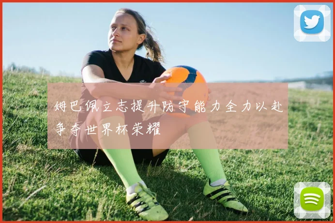 姆巴佩立志提升防守能力全力以赴争夺世界杯荣耀