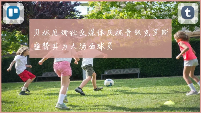 贝林厄姆社交媒体庆祝晋级克罗斯盛赞其为大场面球员
