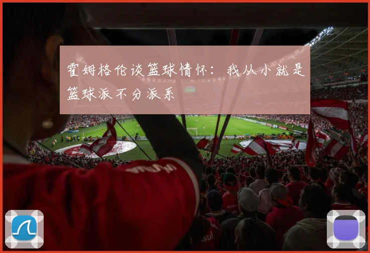 霍姆格伦谈篮球情怀：我从小就是篮球派不分派系