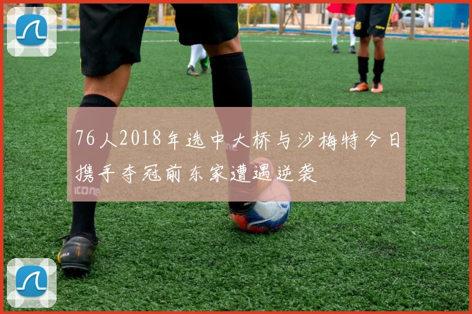 76人2018年选中大桥与沙梅特今日携手夺冠前东家遭遇逆袭