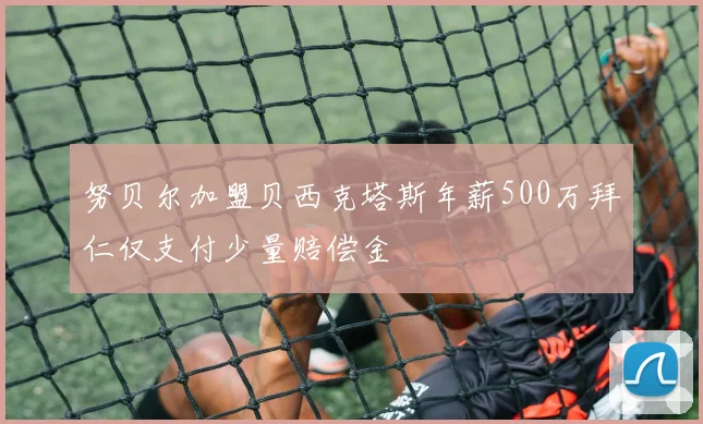 努贝尔加盟贝西克塔斯年薪500万拜仁仅支付少量赔偿金