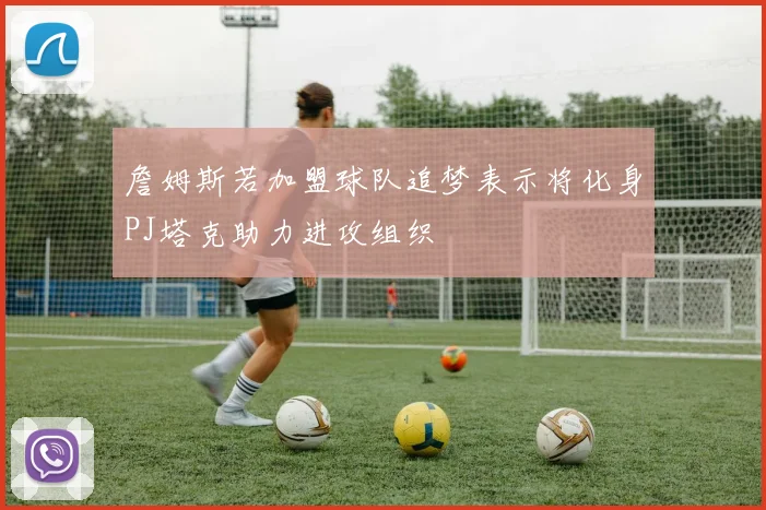 詹姆斯若加盟球队追梦表示将化身PJ塔克助力进攻组织