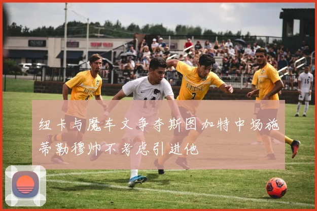 纽卡与魔车文争夺斯图加特中场施蒂勒穆帅不考虑引进他