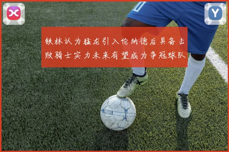 铁林认为猛龙引入伦纳德后具备击败骑士实力未来有望成为争冠球队