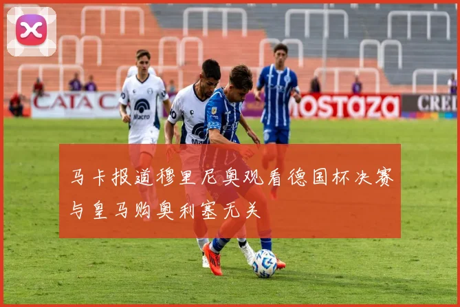 马卡报道穆里尼奥观看德国杯决赛与皇马购奥利塞无关