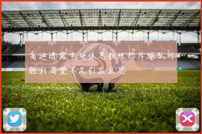高迪透露中场休息教练怒斥球队对胜利渴望不足引发反思