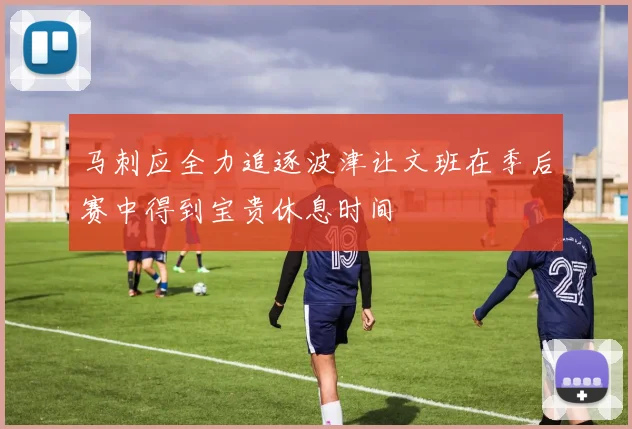 马刺应全力追逐波津让文班在季后赛中得到宝贵休息时间