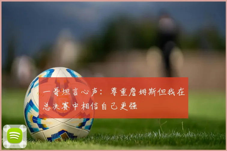 一哥坦言心声：尊重詹姆斯但我在总决赛中相信自己更强