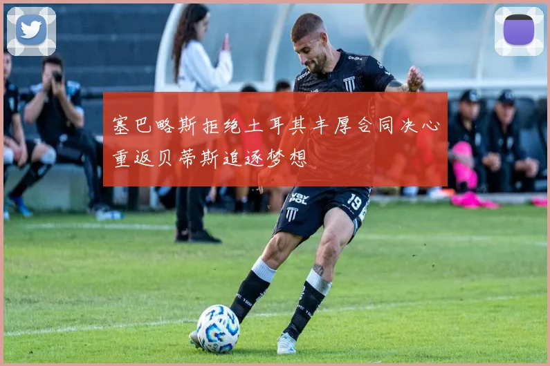 塞巴略斯拒绝土耳其丰厚合同决心重返贝蒂斯追逐梦想