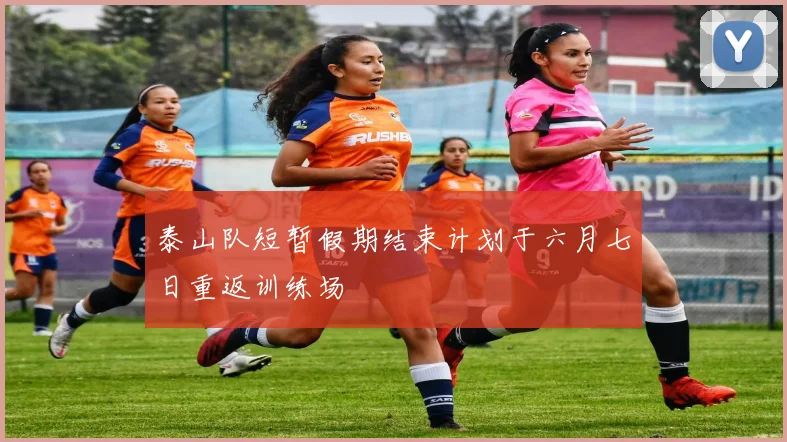 泰山队短暂假期结束计划于六月七日重返训练场
