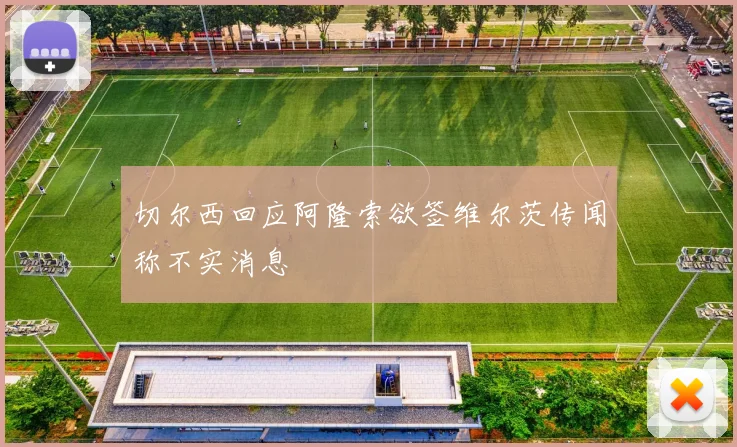 切尔西回应阿隆索欲签维尔茨传闻称不实消息