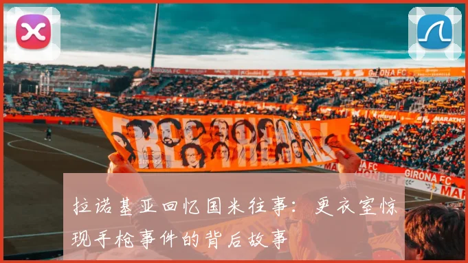 拉诺基亚回忆国米往事：更衣室惊现手枪事件的背后故事