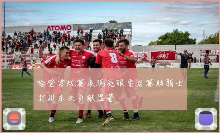 哈登常规赛表现亮眼季后赛助骑士打进东决贡献显著