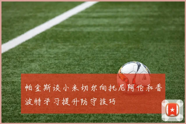 帕金斯谈小米切尔向托尼阿伦和香波特学习提升防守技巧
