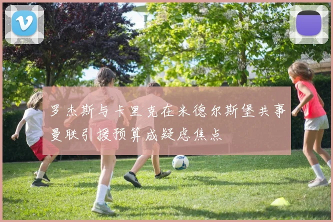 罗杰斯与卡里克在米德尔斯堡共事曼联引援预算成疑虑焦点