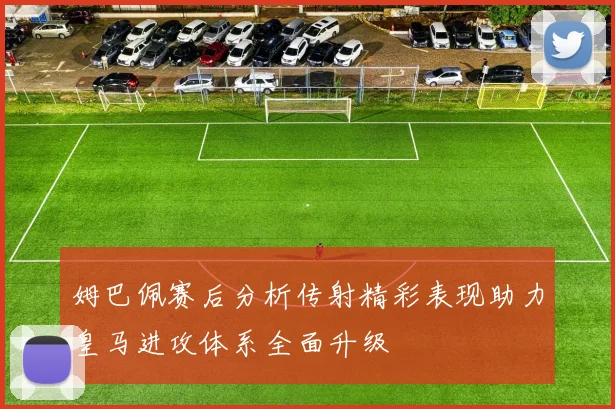 姆巴佩赛后分析传射精彩表现助力皇马进攻体系全面升级