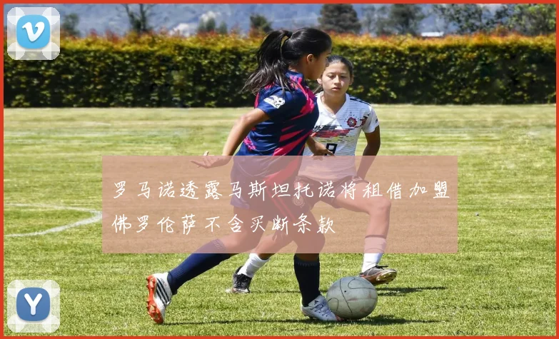 罗马诺透露马斯坦托诺将租借加盟佛罗伦萨不含买断条款