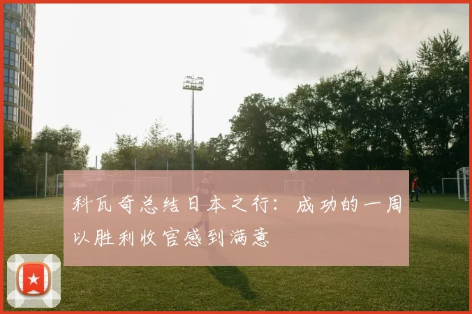科瓦奇总结日本之行：成功的一周以胜利收官感到满意
