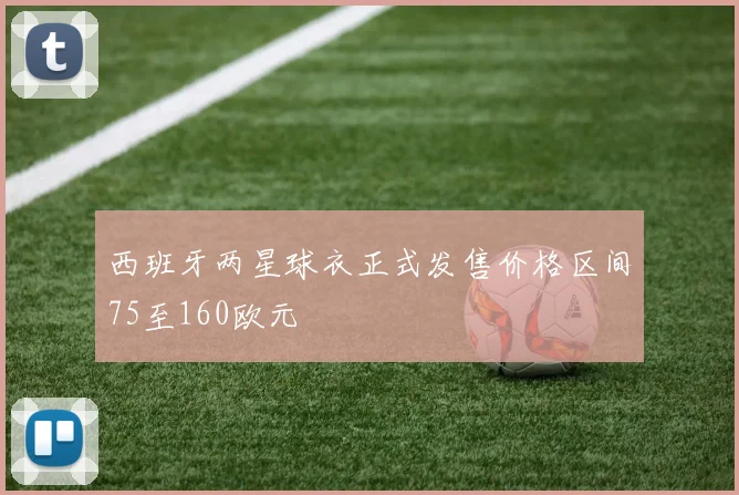 西班牙两星球衣正式发售价格区间75至160欧元